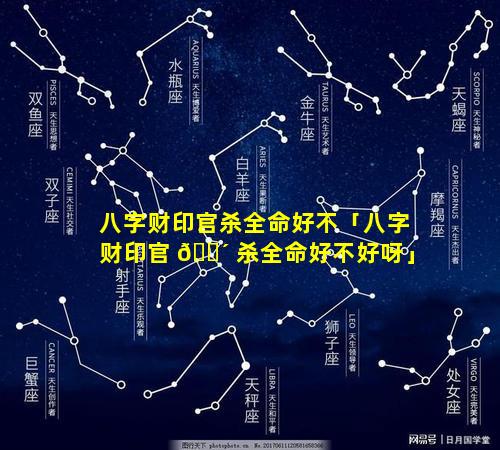 八字财印官杀全命好不「八字财印官 🐴 杀全命好不好呀」